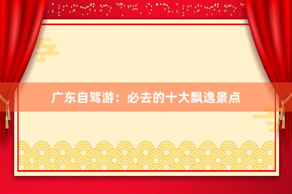 广东自驾游：必去的十大飘逸景点