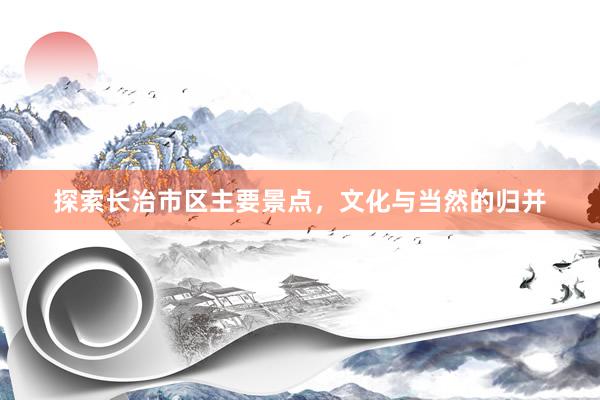 探索长治市区主要景点，文化与当然的归并