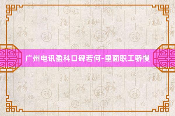 广州电讯盈科口碑若何-里面职工骄慢