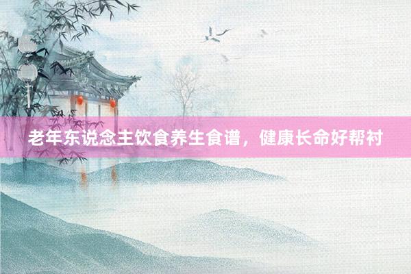 老年东说念主饮食养生食谱，健康长命好帮衬