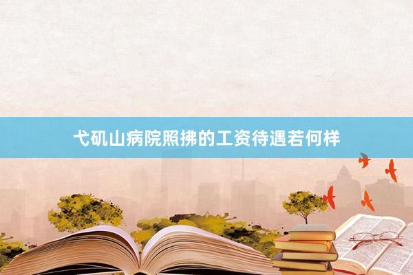弋矶山病院照拂的工资待遇若何样