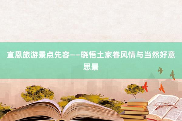 宣恩旅游景点先容——晓悟土家眷风情与当然好意思景