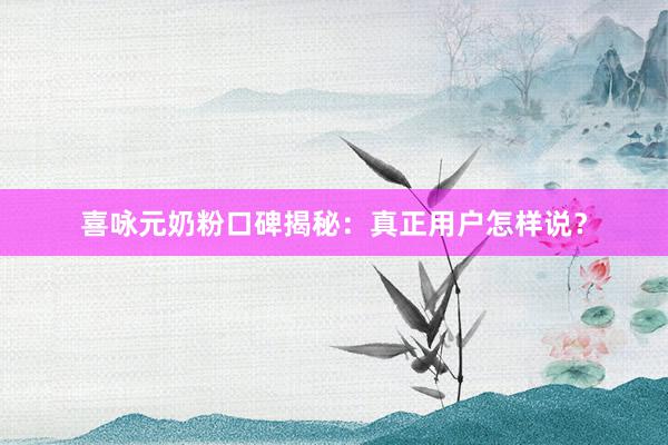 喜咏元奶粉口碑揭秘：真正用户怎样说？