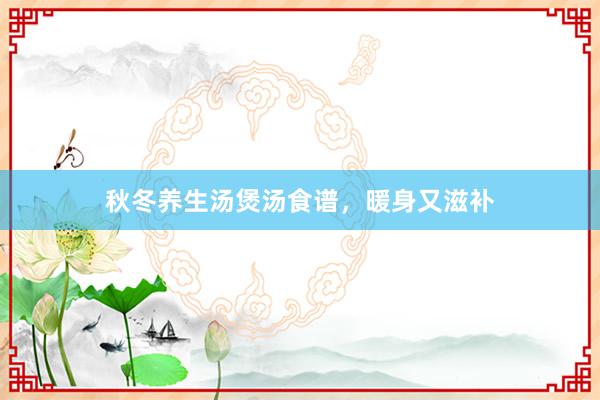 秋冬养生汤煲汤食谱，暖身又滋补