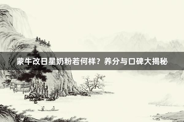 蒙牛改日星奶粉若何样？养分与口碑大揭秘